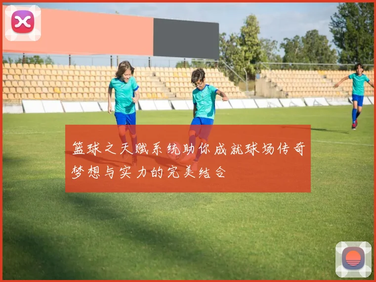篮球之天赋系统助你成就球场传奇梦想与实力的完美结合