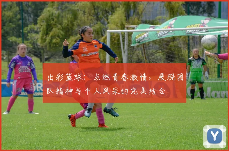 出彩篮球：点燃青春激情，展现团队精神与个人风采的完美结合
