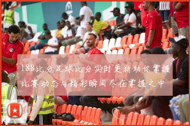 188比分足球比分实时更新助你掌握比赛动态与精彩瞬间尽在掌握之中