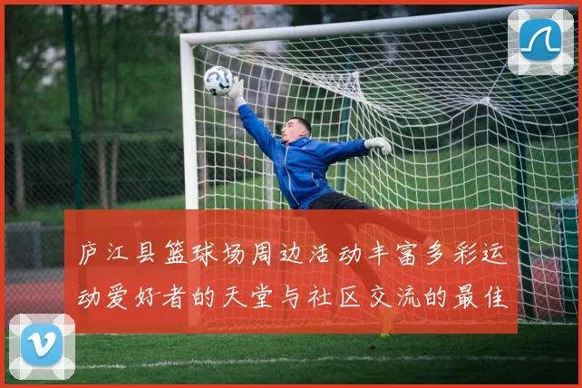 庐江县篮球场周边活动丰富多彩运动爱好者的天堂与社区交流的最佳场所