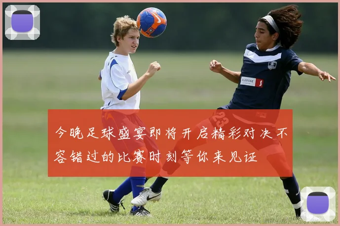 今晚足球盛宴即将开启精彩对决不容错过的比赛时刻等你来见证