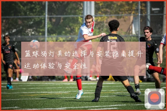 篮球场灯具的选择与安装指南提升运动体验与安全性
