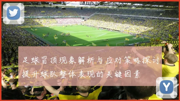 足球冒顶现象解析与应对策略探讨提升球队整体表现的关键因素