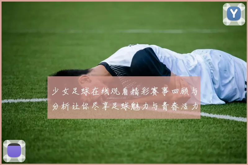 少女足球在线观看精彩赛事回顾与分析让你尽享足球魅力与青春活力